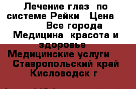 Лечение глаз  по системе Рейки › Цена ­ 300 - Все города Медицина, красота и здоровье » Медицинские услуги   . Ставропольский край,Кисловодск г.